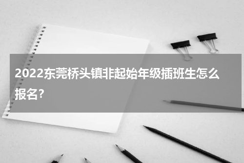 2022东莞桥头镇非起始年级插班生怎么报名？