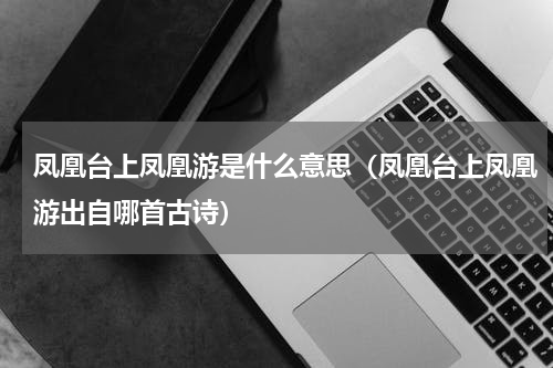 凤凰台上凤凰游是什么意思（凤凰台上凤凰游出自哪首古诗）