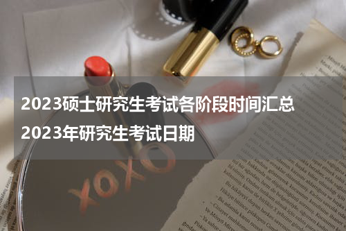 2023硕士研究生考试各阶段时间汇总 2023年研究生考试日期