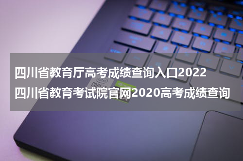 四川省教育厅高考成绩查询入口2022 四川省教育考试院官网2020高考成绩查询