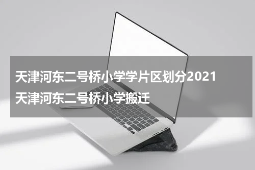 天津河东二号桥小学学片区划分2021 天津河东二号桥小学搬迁
