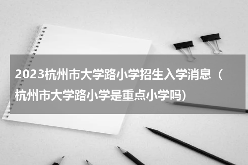 2023杭州市大学路小学招生入学消息（杭州市大学路小学是重点小学吗）