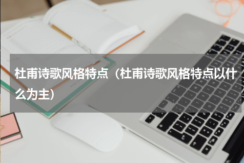 杜甫诗歌风格特点（杜甫诗歌风格特点以什么为主）