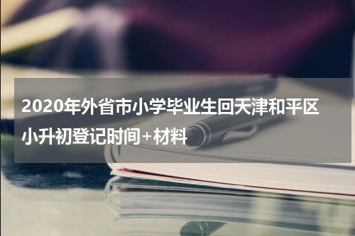 2020年外省市小学毕业生回天津和平区小升初登记时间+材料