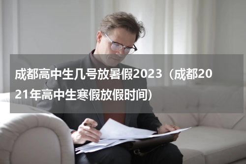 成都高中生几号放暑假2023（成都2021年高中生寒假放假时间）