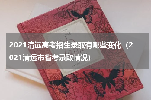 2021清远高考招生录取有哪些变化（2021清远市省考录取情况）