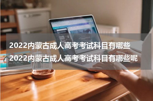2022内蒙古成人高考考试科目有哪些 2022内蒙古成人高考考试科目有哪些呢