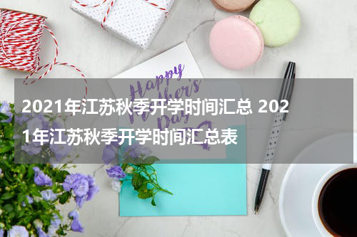 2021年江苏秋季开学时间汇总 2021年江苏秋季开学时间汇总表