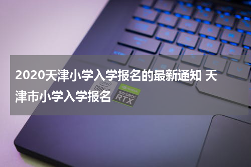 2020天津小学入学报名的最新通知 天津市小学入学报名
