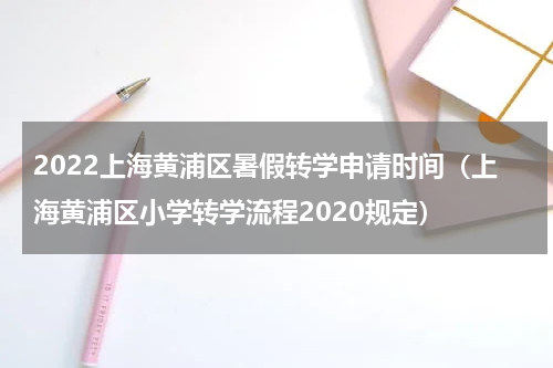 2022上海黄浦区暑假转学申请时间（上海黄浦区小学转学流程2020规定）