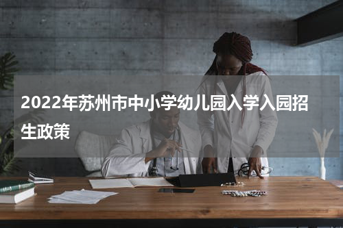 2022年苏州市中小学幼儿园入学入园招生政策