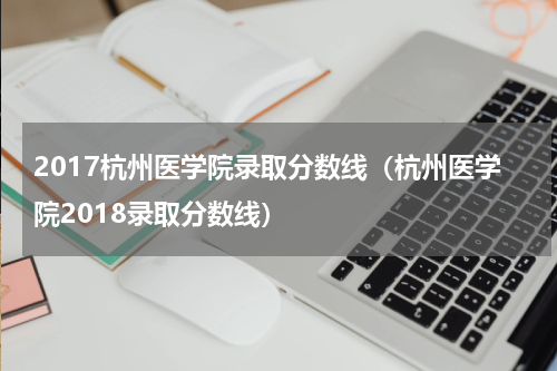 2017杭州医学院录取分数线（杭州医学院2018录取分数线）