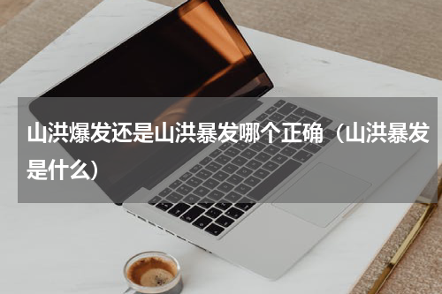 山洪爆发还是山洪暴发哪个正确（山洪暴发是什么）