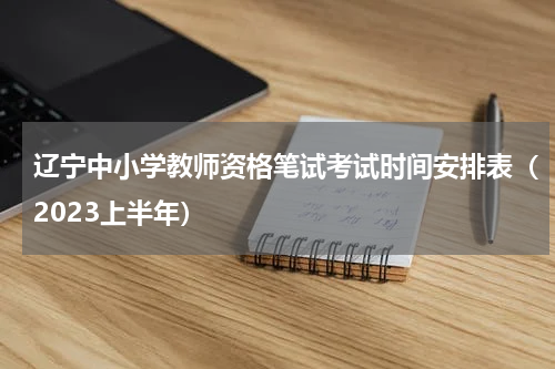 辽宁中小学教师资格笔试考试时间安排表（2023上半年）