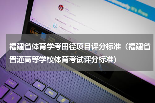 福建省体育学考田径项目评分标准（福建省普通高等学校体育考试评分标准）