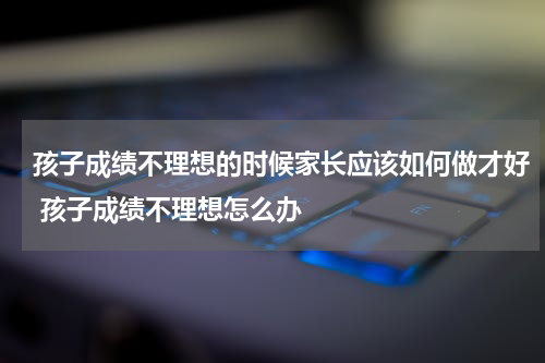 孩子成绩不理想的时候家长应该如何做才好 孩子成绩不理想怎么办