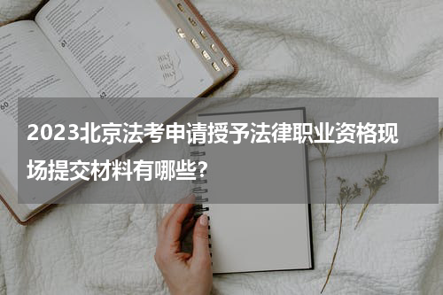 2023北京法考申请授予法律职业资格现场提交材料有哪些？