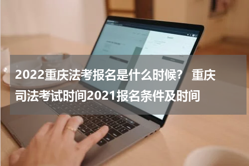 2022重庆法考报名是什么时候？ 重庆司法考试时间2021报名条件及时间