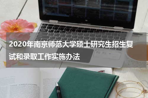 2020年南京师范大学硕士研究生招生复试和录取工作实施办法