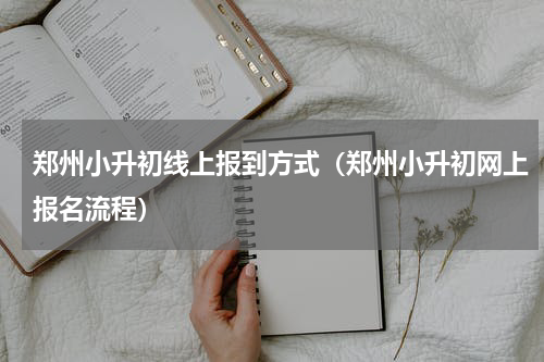 郑州小升初线上报到方式（郑州小升初网上报名流程）