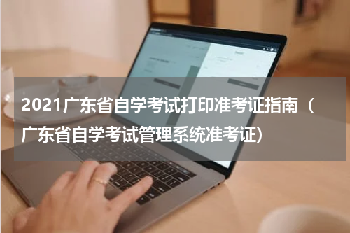2021广东省自学考试打印准考证指南（广东省自学考试管理系统准考证）