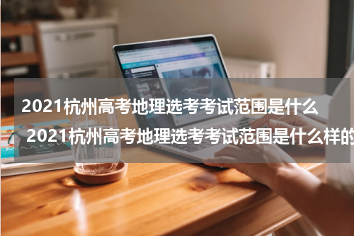 2021杭州高考地理选考考试范围是什么 2021杭州高考地理选考考试范围是什么样的