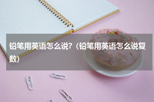 铅笔用英语怎么说?（铅笔用英语怎么说复数）