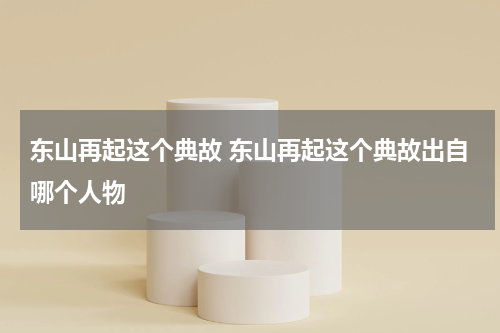 东山再起这个典故 东山再起这个典故出自哪个人物