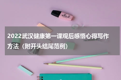 2022武汉健康第一课观后感悟心得写作方法（附开头结尾范例）