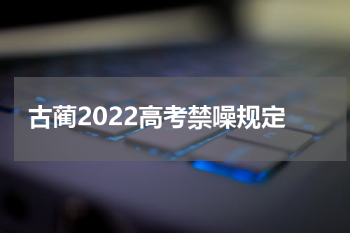 古蔺2022高考禁噪规定