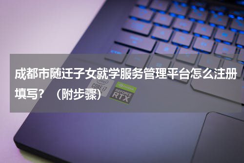 成都市随迁子女就学服务管理平台怎么注册填写？（附步骤）