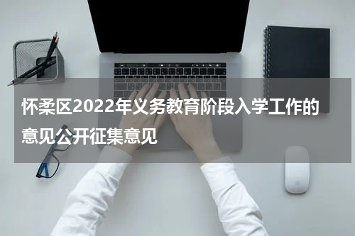 怀柔区2022年义务教育阶段入学工作的意见公开征集意见