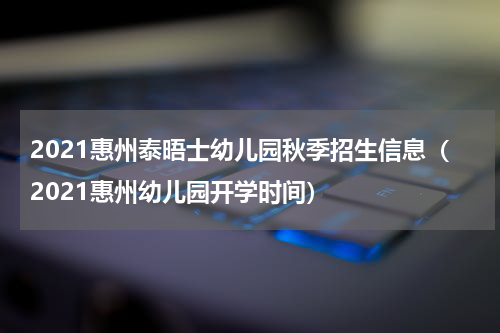 2021惠州泰晤士幼儿园秋季招生信息（2021惠州幼儿园开学时间）