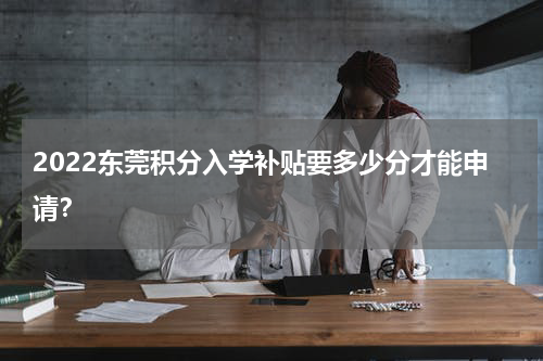 2022东莞积分入学补贴要多少分才能申请？