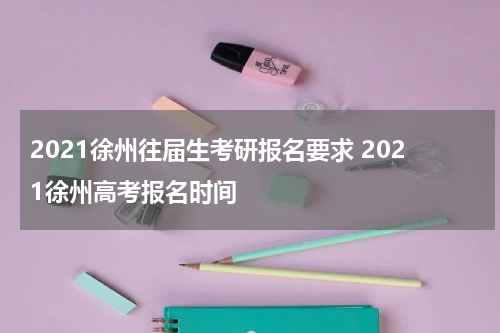 2021徐州往届生考研报名要求 2021徐州高考报名时间