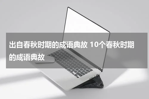 出自春秋时期的成语典故 10个春秋时期的成语典故