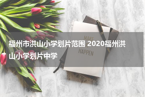 福州市洪山小学划片范围 2020福州洪山小学划片中学