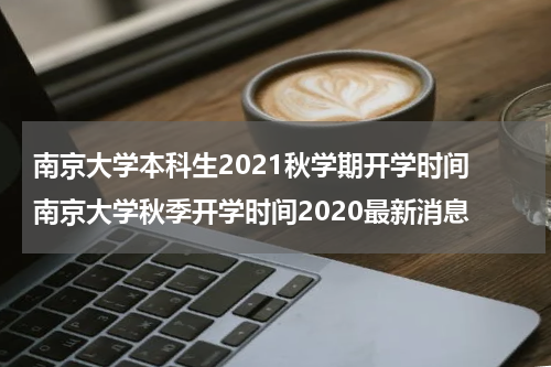 南京大学本科生2021秋学期开学时间 南京大学秋季开学时间2020最新消息