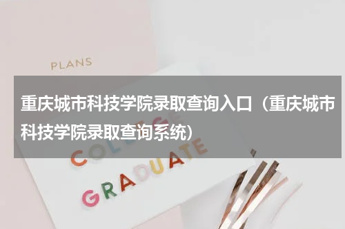 重庆城市科技学院录取查询入口（重庆城市科技学院录取查询系统）