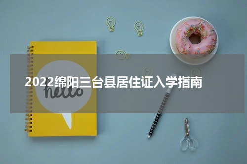 2022绵阳三台县居住证入学指南