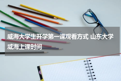 威海大学生开学第一课观看方式 山东大学威海上课时间
