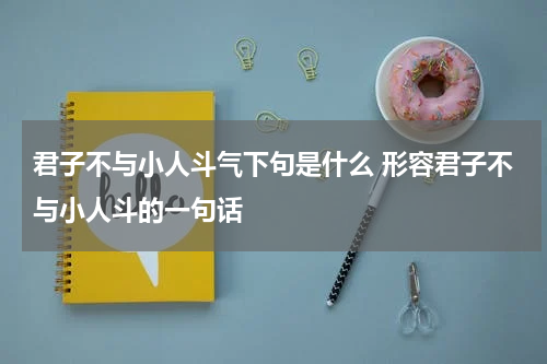 君子不与小人斗气下句是什么 形容君子不与小人斗的一句话