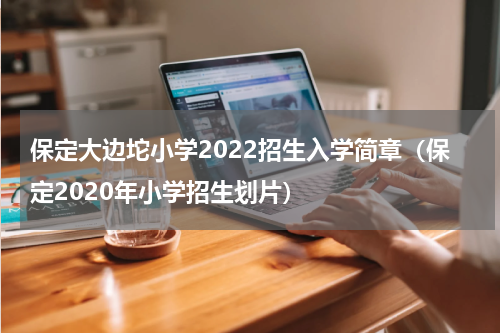 保定大边坨小学2022招生入学简章（保定2020年小学招生划片）