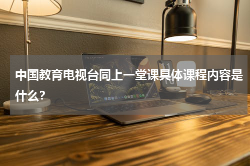 中国教育电视台同上一堂课具体课程内容是什么？