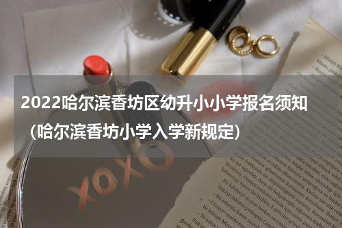 2022哈尔滨香坊区幼升小小学报名须知（哈尔滨香坊小学入学新规定）