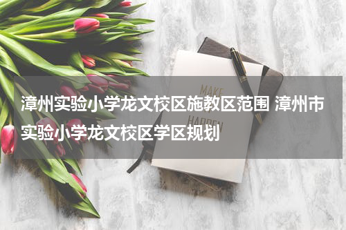 漳州实验小学龙文校区施教区范围 漳州市实验小学龙文校区学区规划