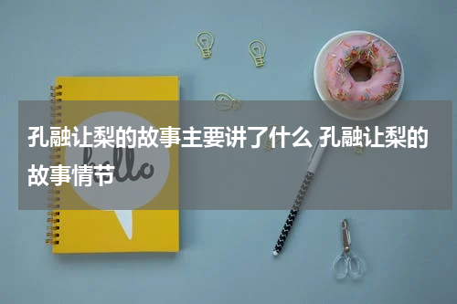 孔融让梨的故事主要讲了什么 孔融让梨的故事情节