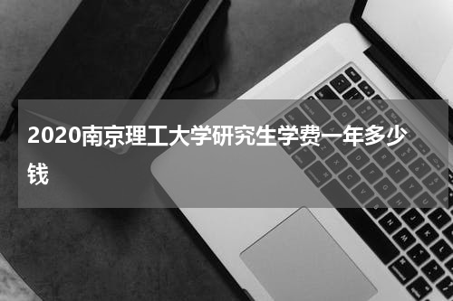 2020南京理工大学研究生学费一年多少钱