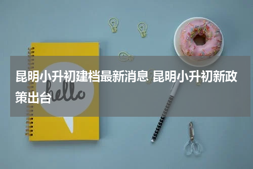 昆明小升初建档最新消息 昆明小升初新政策出台