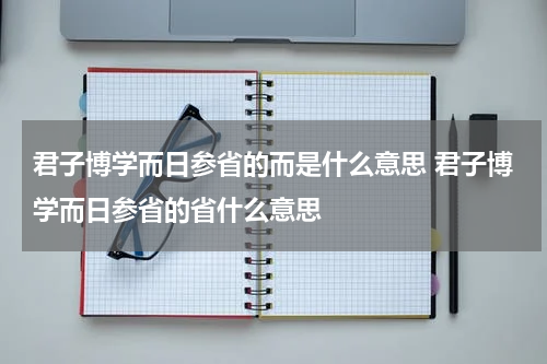 君子博学而日参省的而是什么意思 君子博学而日参省的省什么意思